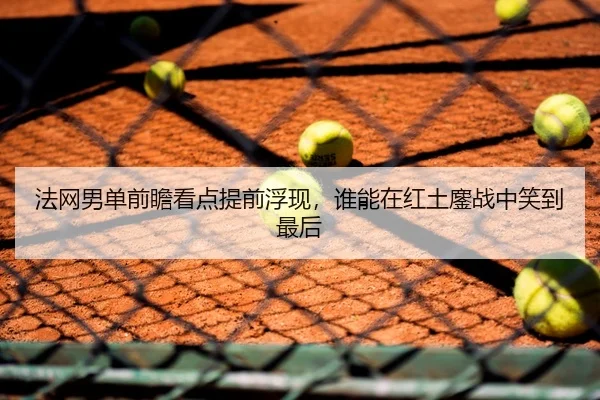 法网男单前瞻看点提前浮现，谁能在红土鏖战中笑到最后